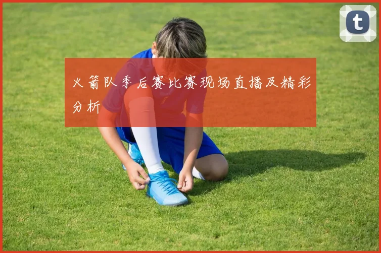 火箭队季后赛比赛现场直播及精彩分析