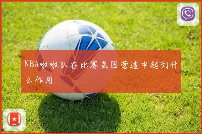 NBA啦啦队在比赛氛围营造中起到什么作用