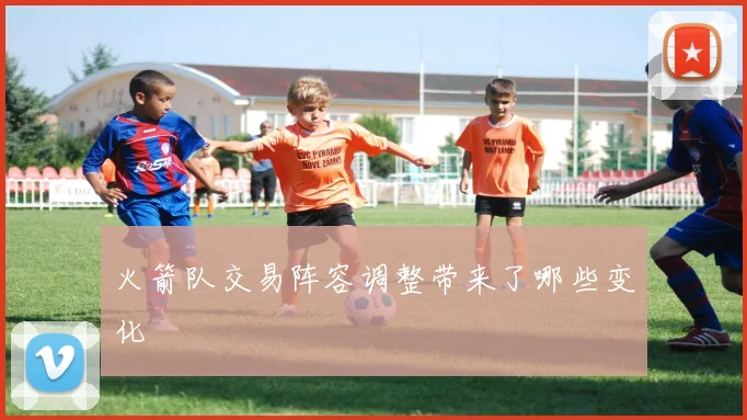 火箭队交易阵容调整带来了哪些变化