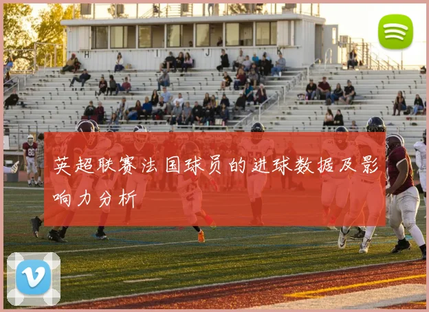 英超联赛法国球员的进球数据及影响力分析