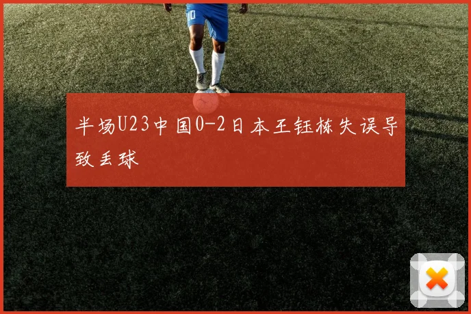半场U23中国0-2日本王钰栋失误导致丢球