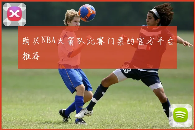 购买NBA火箭队比赛门票的官方平台推荐