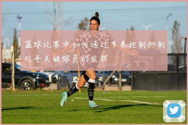 篮球比赛中如何通过节奏控制抑制对手关键球员的发挥