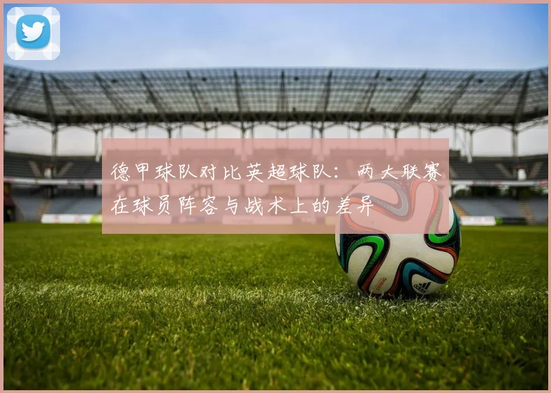 德甲球队对比英超球队：两大联赛在球员阵容与战术上的差异