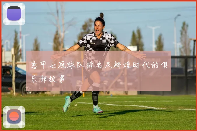 意甲七冠球队排名及辉煌时代的俱乐部故事