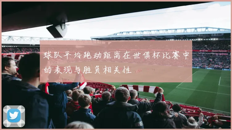 球队平均跑动距离在世俱杯比赛中的表现与胜负相关性