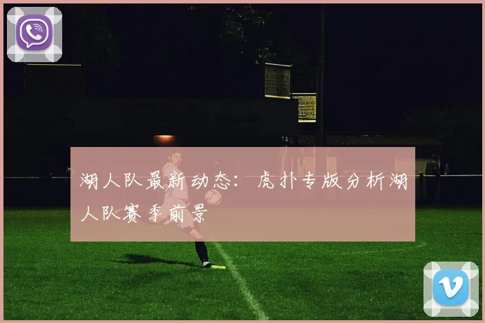 湖人队最新动态：虎扑专版分析湖人队赛季前景