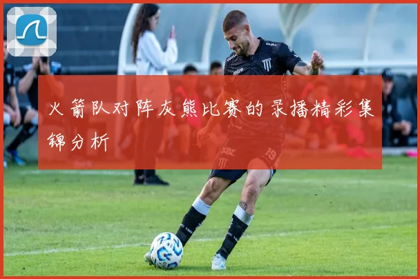 火箭队对阵灰熊比赛的录播精彩集锦分析