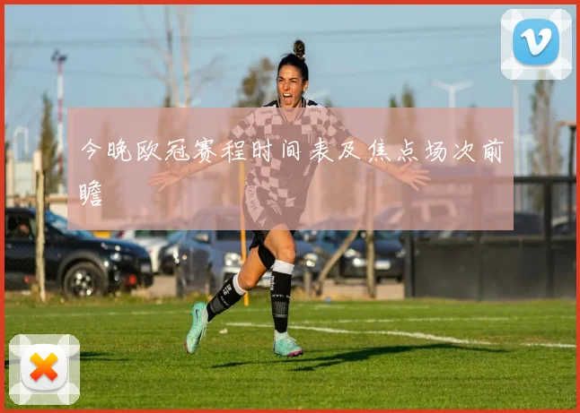今晚欧冠赛程时间表及焦点场次前瞻