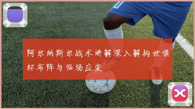 阿尔纳斯尔战术讲解深入解构世俱杯布阵与临场应变