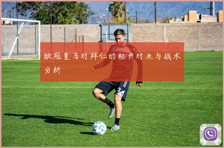 欧冠皇马对拜仁的经典对决与战术分析