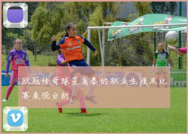 欧冠传奇球星高泰的职业生涯及比赛表现分析